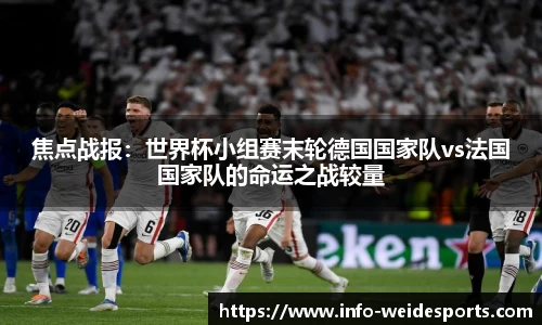 焦点战报：世界杯小组赛末轮德国国家队vs法国国家队的命运之战较量